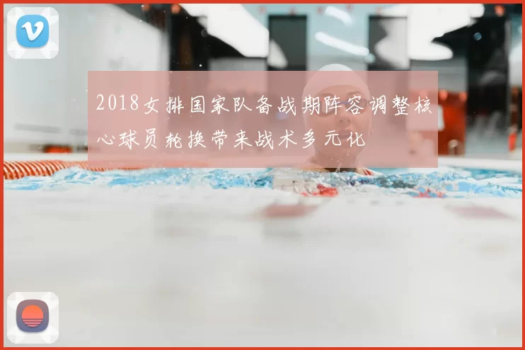 2018女排国家队备战期阵容调整核心球员轮换带来战术多元化