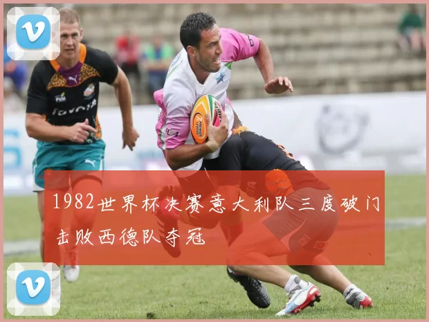 1982世界杯决赛意大利队三度破门击败西德队夺冠