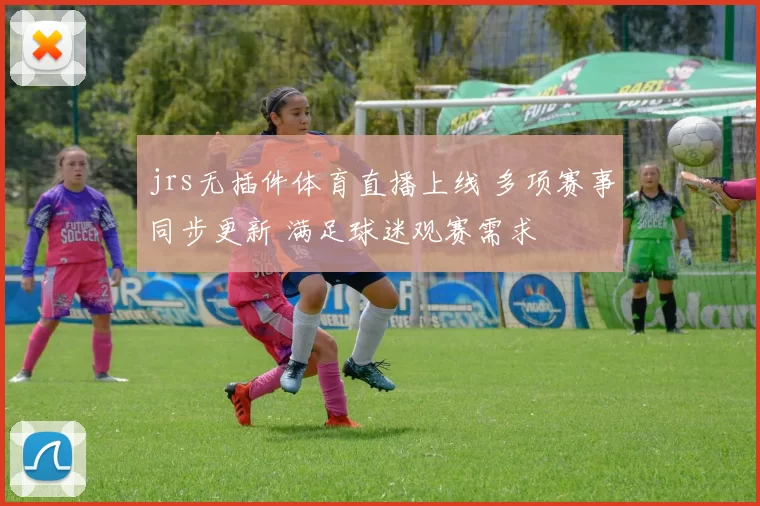 jrs无插件体育直播上线 多项赛事同步更新 满足球迷观赛需求