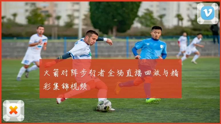 火箭对阵步行者全场直播回放与精彩集锦视频