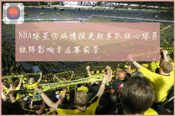 NBA球星伤病情报更新多队核心球员缺阵影响季后赛前景