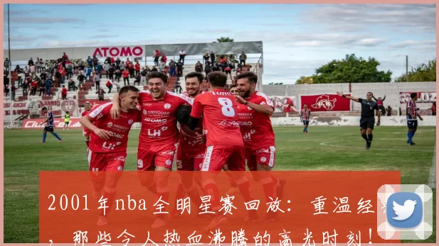 2001年nba全明星赛回放:重温经典,那些令人热血沸腾的高光时刻!