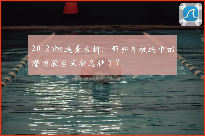 2012nba选秀分析:那些年被选中的潜力股后来都怎样了?