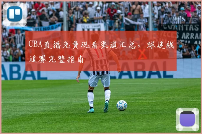 CBA直播免费观看渠道汇总，球迷线追赛完整指南