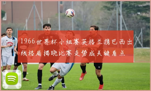 1966世界杯小组赛英格兰携巴西出线格局揭晓比赛走势成关键看点
