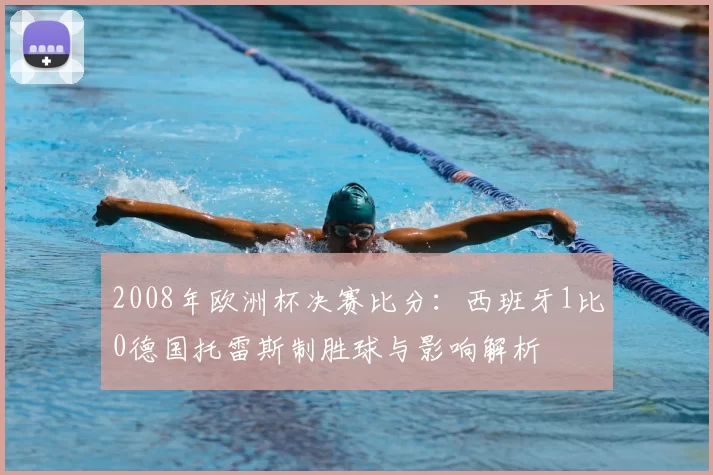 2008年欧洲杯决赛比分:西班牙1比0德国托雷斯制胜球与影响解析