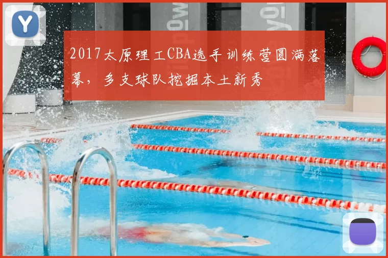 2017太原理工CBA选手训练营圆满落幕，多支球队挖掘本土新秀