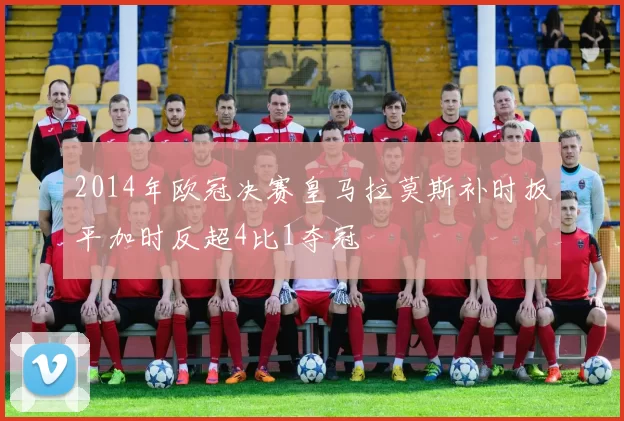 2014年欧冠决赛皇马拉莫斯补时扳平加时反超4比1夺冠