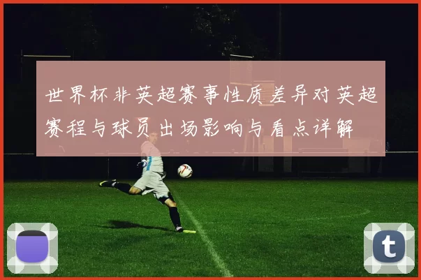 世界杯非英超赛事性质差异对英超赛程与球员出场影响与看点详解
