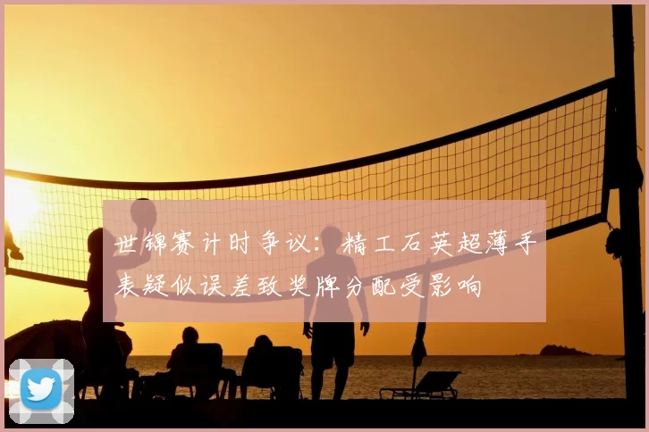 世锦赛计时争议：精工石英超薄手表疑似误差致奖牌分配受影响