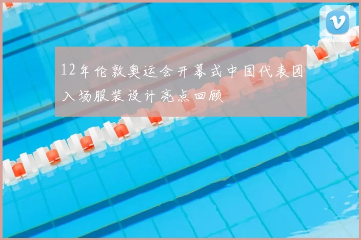 12年伦敦奥运会开幕式中国代表团入场服装设计亮点回顾