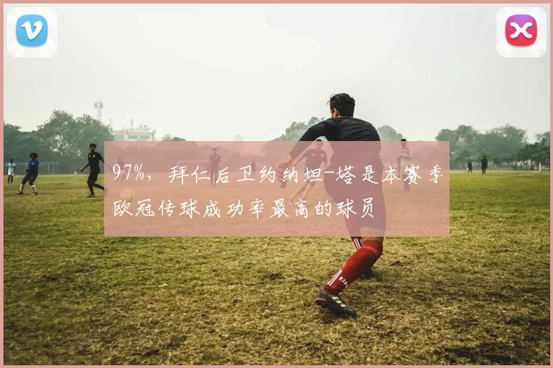 97%，拜仁后卫约纳坦-塔是本赛季欧冠传球成功率最高的球员