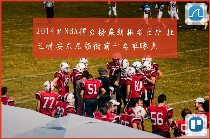 2014年NBA得分榜最新排名出炉 杜兰特安东尼领衔前十名单曝光