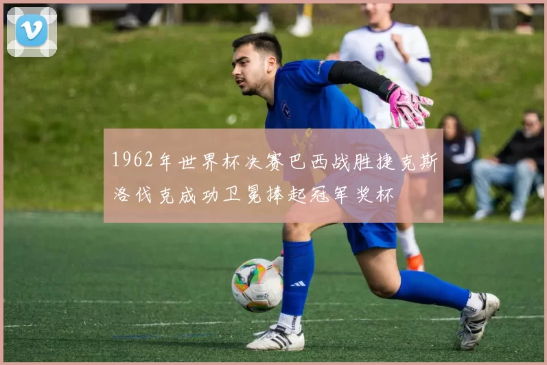 1962年世界杯决赛巴西战胜捷克斯洛伐克成功卫冕捧起冠军奖杯