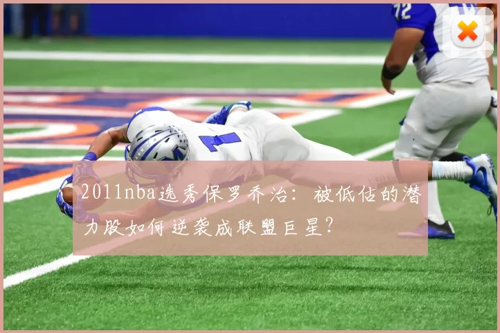 2011nba选秀保罗乔治：被低估的潜力股如何逆袭成联盟巨星？