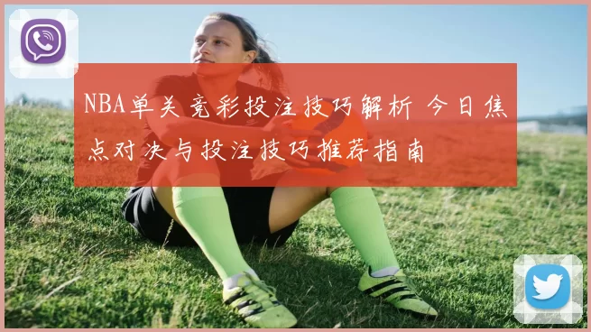 NBA单关竞彩投注技巧解析 今日焦点对决与投注技巧推荐指南
