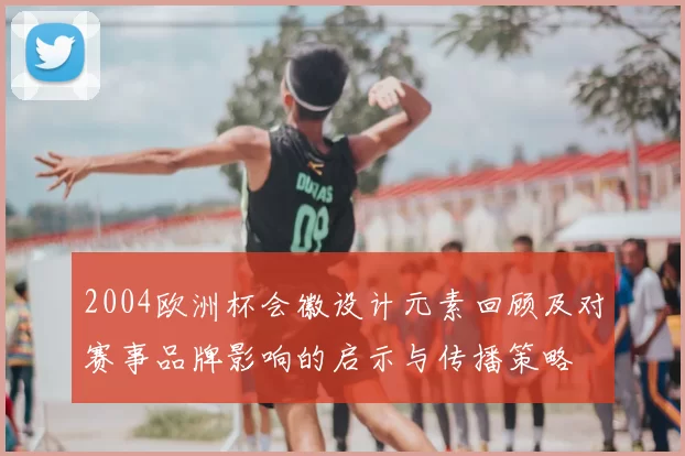 2004欧洲杯会徽设计元素回顾及对赛事品牌影响的启示与传播策略