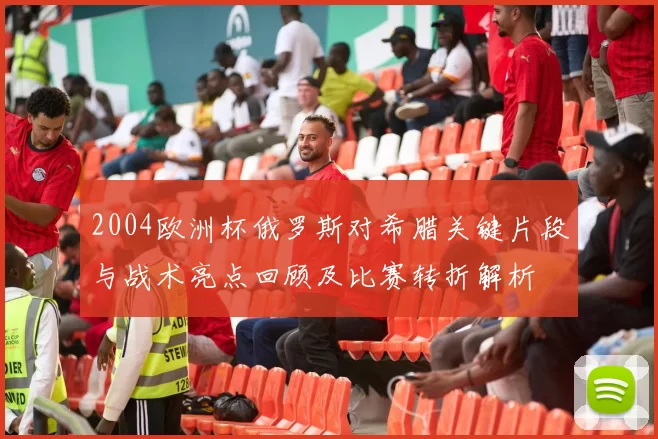 2004欧洲杯俄罗斯对希腊关键片段与战术亮点回顾及比赛转折解析