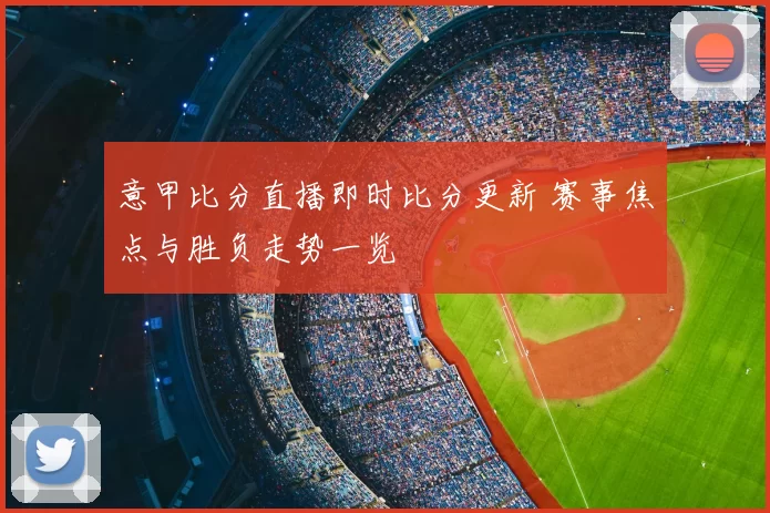 意甲比分直播即时比分更新 赛事焦点与胜负走势一览