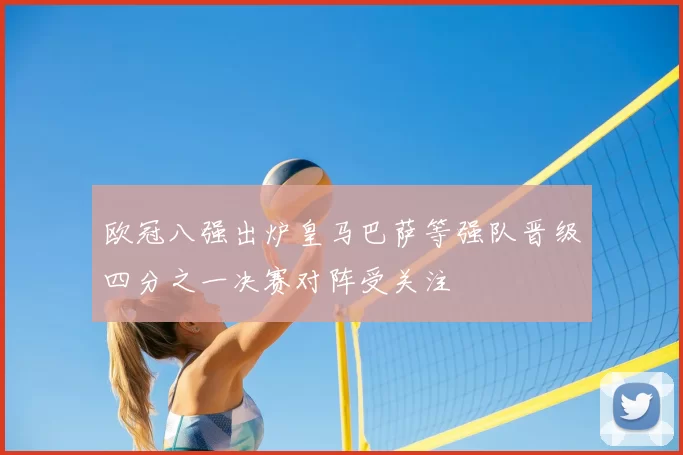 欧冠八强出炉皇马巴萨等强队晋级四分之一决赛对阵受关注