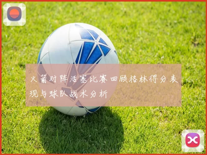 火箭对阵活塞比赛回顾格林得分表现与球队战术分析