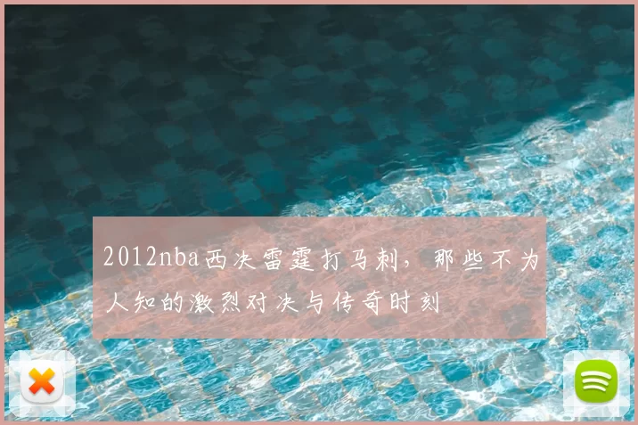 2012nba西决雷霆打马刺，那些不为人知的激烈对决与传奇时刻
