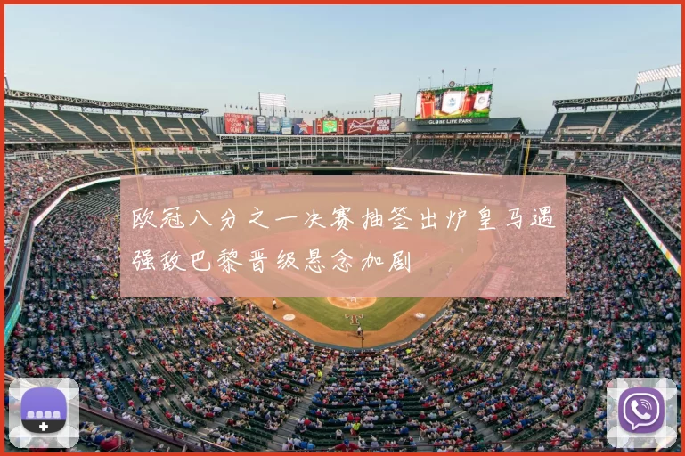 欧冠八分之一决赛抽签出炉皇马遇强敌巴黎晋级悬念加剧