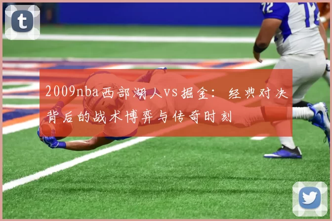 2009nba西部湖人vs掘金:经典对决背后的战术博弈与传奇时刻