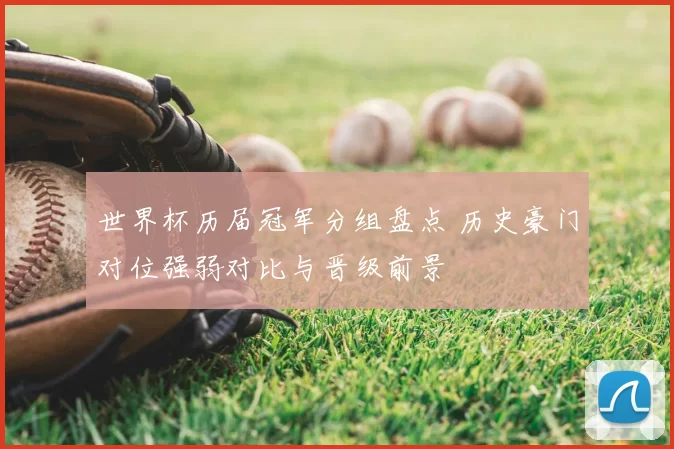 世界杯历届冠军分组盘点 历史豪门对位强弱对比与晋级前景