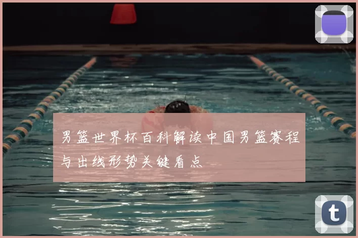 男篮世界杯百科解读中国男篮赛程与出线形势关键看点