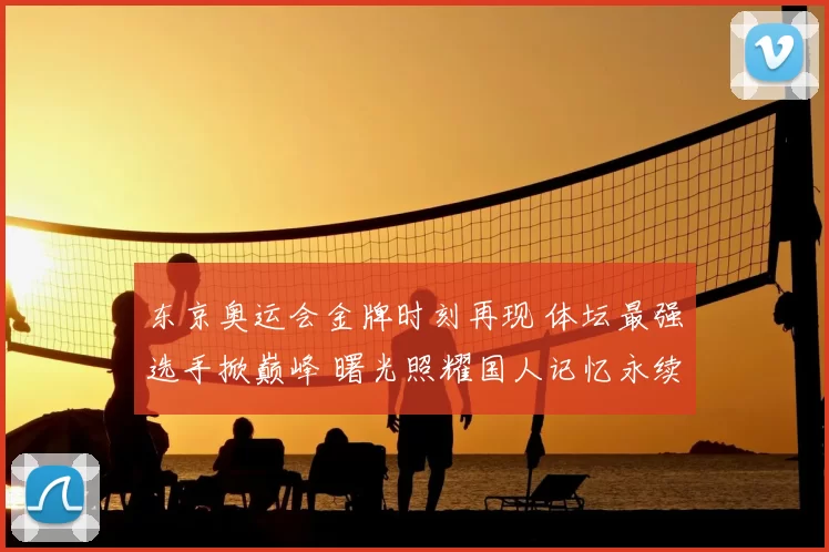 东京奥运会金牌时刻再现 体坛最强选手掀巅峰 曙光照耀国人记忆永续