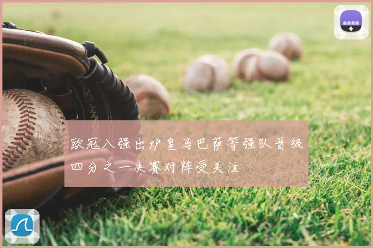 欧冠八强出炉皇马巴萨等强队晋级四分之一决赛对阵受关注