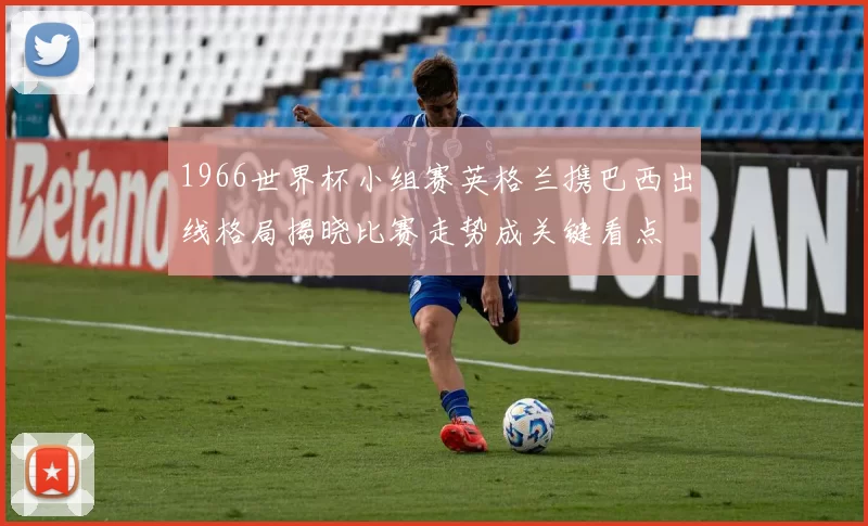 1966世界杯小组赛英格兰携巴西出线格局揭晓比赛走势成关键看点