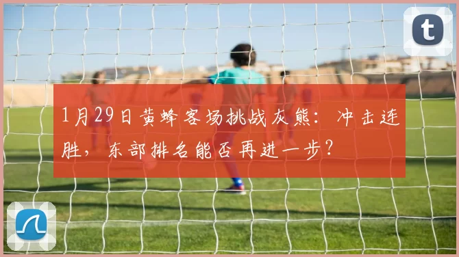 1月29日黄蜂客场挑战灰熊:冲击连胜,东部排名能否再进一步?