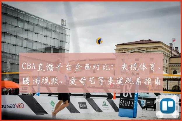 CBA直播平台全面对比：央视体育、腾讯视频、爱奇艺等渠道观看指南